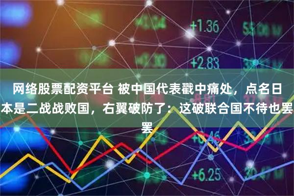 网络股票配资平台 被中国代表戳中痛处，点名日本是二战战败国，右翼破防了：这破联合国不待也罢