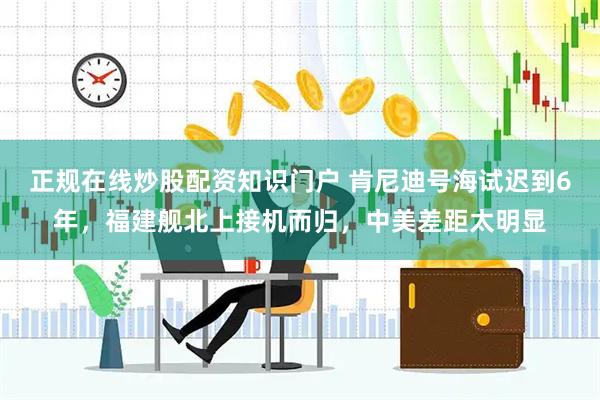 正规在线炒股配资知识门户 肯尼迪号海试迟到6年，福建舰北上接机而归，中美差距太明显