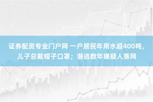 证券配资专业门户网 一户居民年用水超400吨，儿子总戴帽子口罩；潜逃数年嫌疑人落网