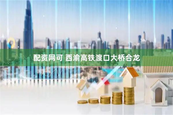 配资网可 西渝高铁渡口大桥合龙