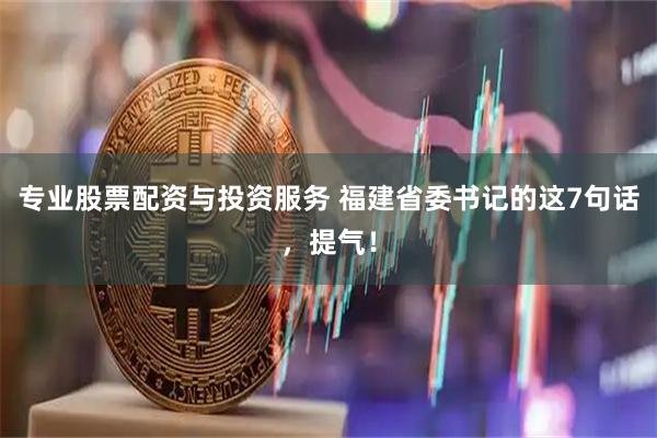专业股票配资与投资服务 福建省委书记的这7句话，提气！