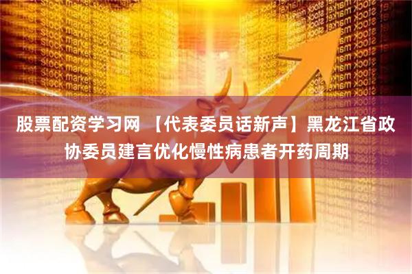股票配资学习网 【代表委员话新声】黑龙江省政协委员建言优化慢性病患者开药周期