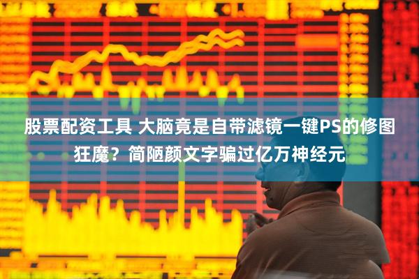 股票配资工具 大脑竟是自带滤镜一键PS的修图狂魔？简陋颜文字骗过亿万神经元