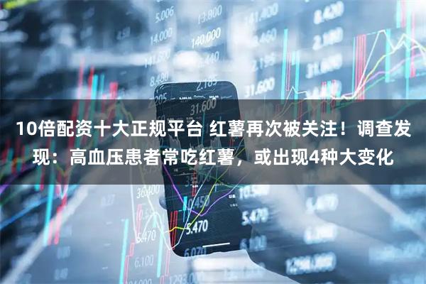 10倍配资十大正规平台 红薯再次被关注！调查发现：高血压患者常吃红薯，或出现4种大变化