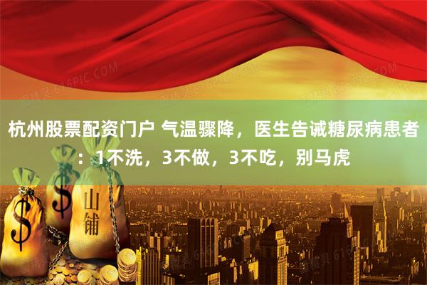 杭州股票配资门户 气温骤降，医生告诫糖尿病患者：1不洗，3不做，3不吃，别马虎