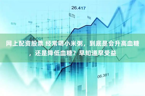网上配资股票 经常喝小米粥，到底是会升高血糖，还是降低血糖？早知道早受益