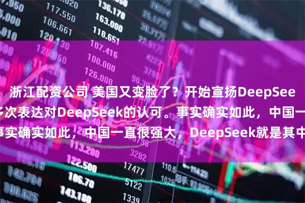 浙江配资公司 美国又变脸了？开始宣扬DeepSeek好用实惠，马斯克也多次表达对DeepSeek的认可。事实确实如此，中国一直很强大，DeepSeek就是其中之一！
