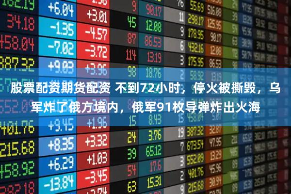 股票配资期货配资 不到72小时，停火被撕毁，乌军炸了俄方境内，俄军91枚导弹炸出火海