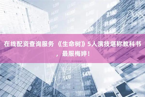 在线配资查询服务 《生命树》5人演技堪称教科书，最服梅婷！