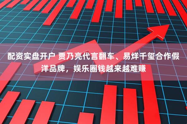 配资实盘开户 贾乃亮代言翻车、易烊千玺合作假洋品牌，娱乐圈钱越来越难赚