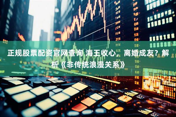正规股票配资官网查询 海王收心，离婚成友？解析《非传统浪漫关系》
