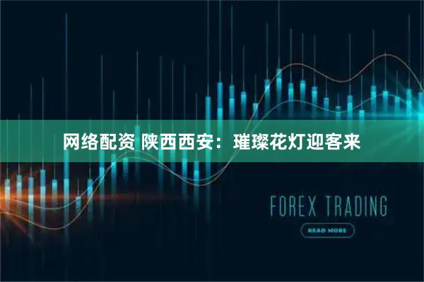 网络配资 陕西西安：璀璨花灯迎客来