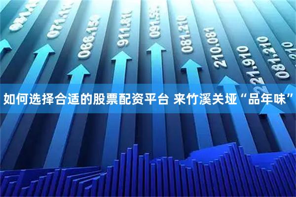 如何选择合适的股票配资平台 来竹溪关垭“品年味”