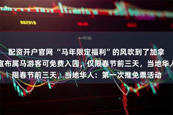 配资开户官网 “马年限定福利”的风吹到了加拿大，温哥华一动物园宣布属马游客可免费入园，仅限春节前三天，当地华人：第一次推免票活动