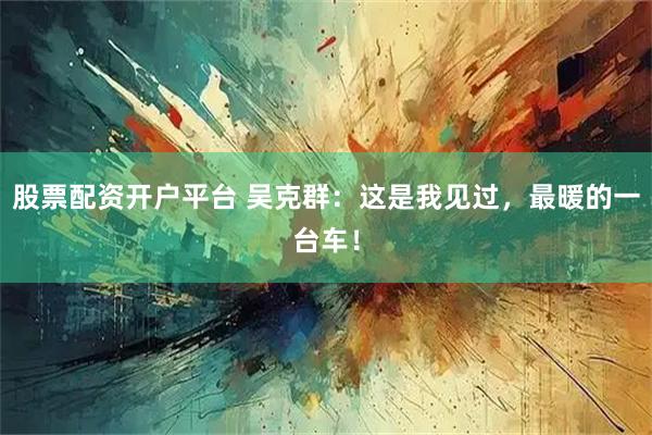 股票配资开户平台 吴克群：这是我见过，最暖的一台车！