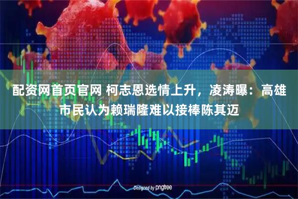 配资网首页官网 柯志恩选情上升，凌涛曝：高雄市民认为赖瑞隆难以接棒陈其迈