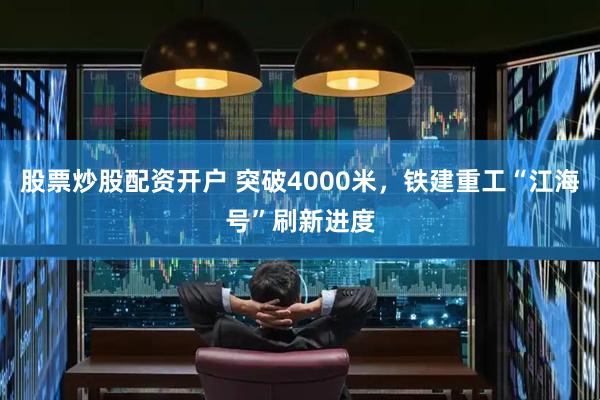 股票炒股配资开户 突破4000米，铁建重工“江海号”刷新进度