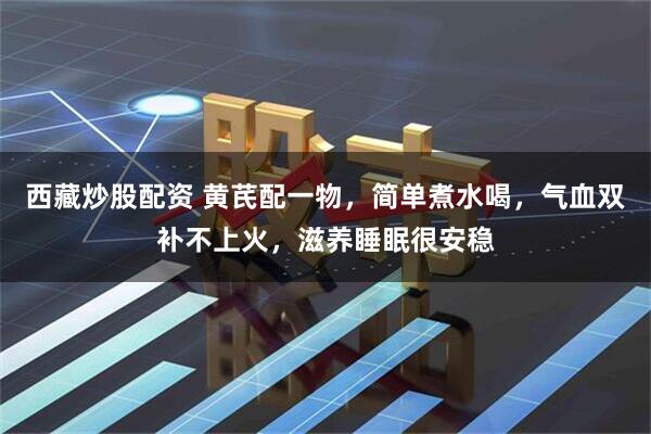 西藏炒股配资 黄芪配一物，简单煮水喝，气血双补不上火，滋养睡眠很安稳