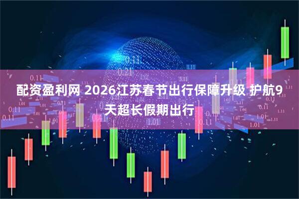 配资盈利网 2026江苏春节出行保障升级 护航9天超长假期出行