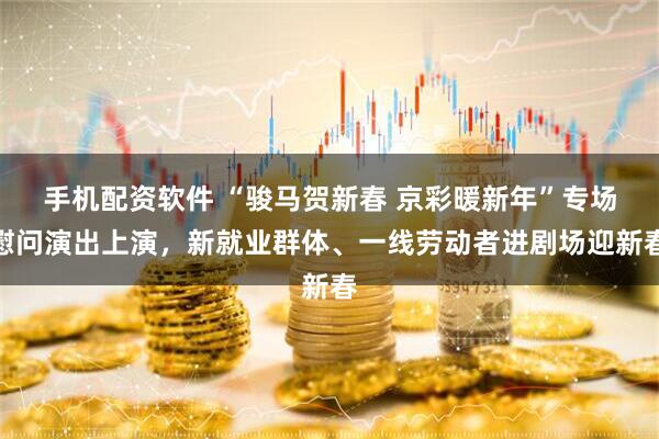 手机配资软件 “骏马贺新春 京彩暖新年”专场慰问演出上演，新就业群体、一线劳动者进剧场迎新春