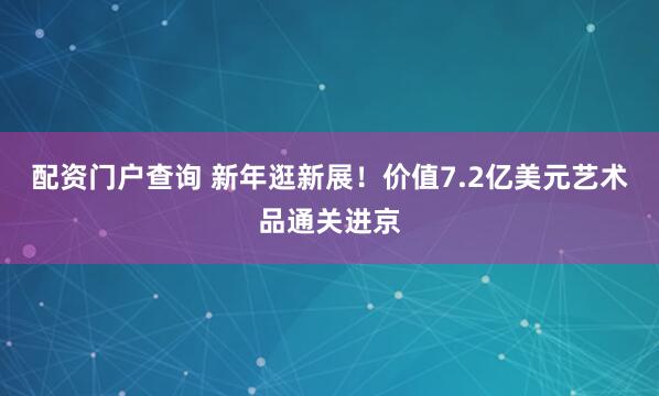 配资门户查询 新年逛新展！价值7.2亿美元艺术品通关进京