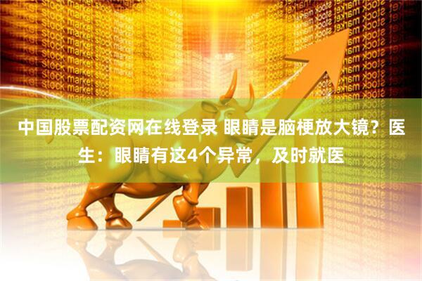 中国股票配资网在线登录 眼睛是脑梗放大镜？医生：眼睛有这4个异常，及时就医