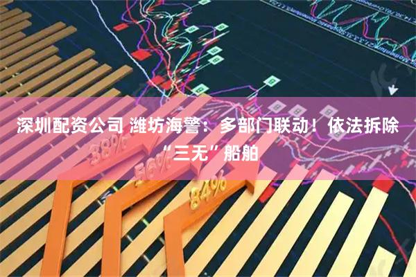 深圳配资公司 潍坊海警：多部门联动！依法拆除“三无”船舶