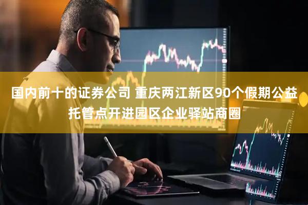 国内前十的证券公司 重庆两江新区90个假期公益托管点开进园区企业驿站商圈