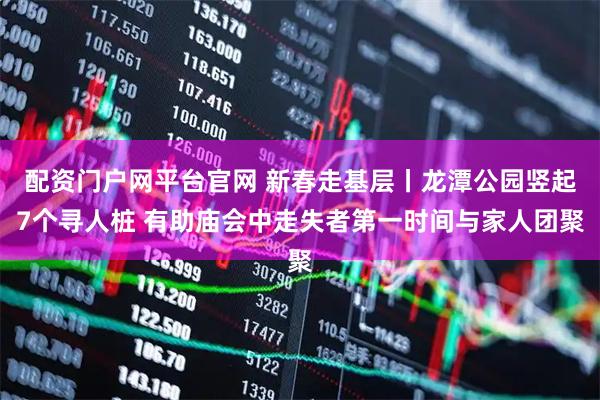 配资门户网平台官网 新春走基层丨龙潭公园竖起7个寻人桩 有助庙会中走失者第一时间与家人团聚