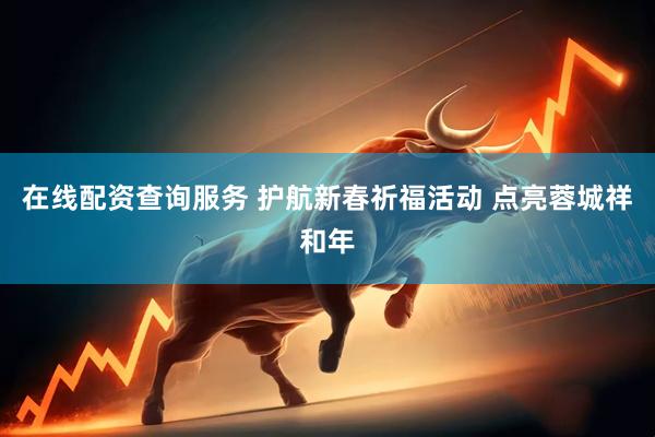 在线配资查询服务 护航新春祈福活动 点亮蓉城祥和年