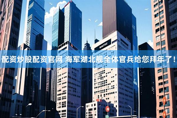 配资炒股配资官网 海军湖北舰全体官兵给您拜年了！
