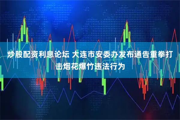 炒股配资利息论坛 大连市安委办发布通告重拳打击烟花爆竹违法行为