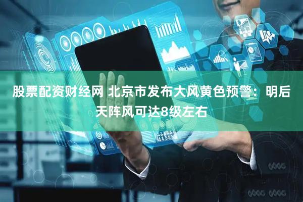 股票配资财经网 北京市发布大风黄色预警：明后天阵风可达8级左右