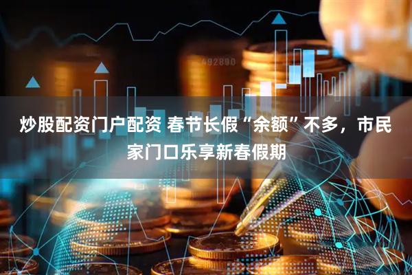炒股配资门户配资 春节长假“余额”不多，市民家门口乐享新春假期