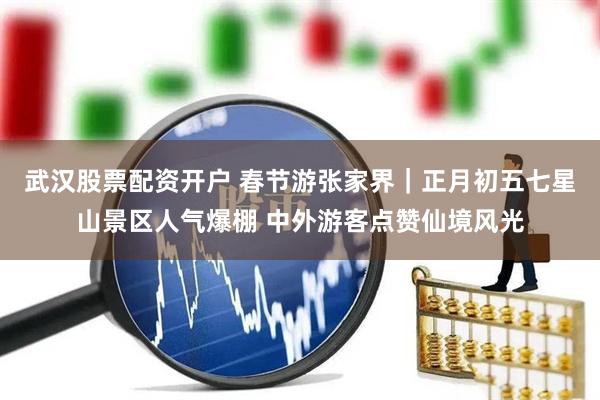 武汉股票配资开户 春节游张家界｜正月初五七星山景区人气爆棚 中外游客点赞仙境风光