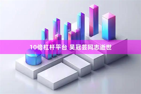 10倍杠杆平台 吴冠芸同志逝世