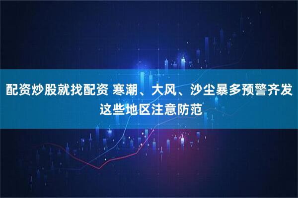 配资炒股就找配资 寒潮、大风、沙尘暴多预警齐发 这些地区注意防范