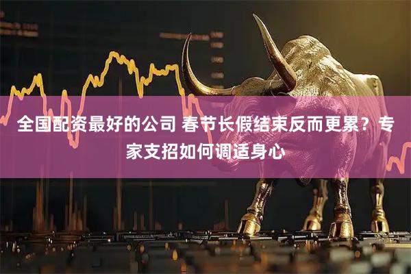 全国配资最好的公司 春节长假结束反而更累？专家支招如何调适身心