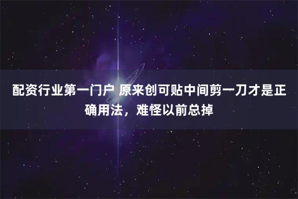 配资行业第一门户 原来创可贴中间剪一刀才是正确用法，难怪以前总掉