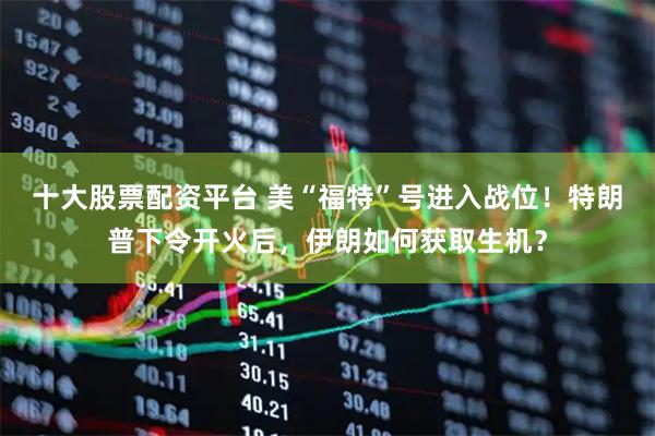 十大股票配资平台 美“福特”号进入战位！特朗普下令开火后，伊朗如何获取生机？