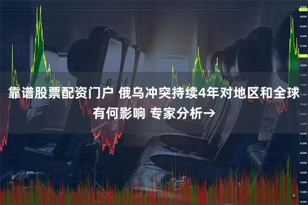 靠谱股票配资门户 俄乌冲突持续4年对地区和全球有何影响 专家分析→