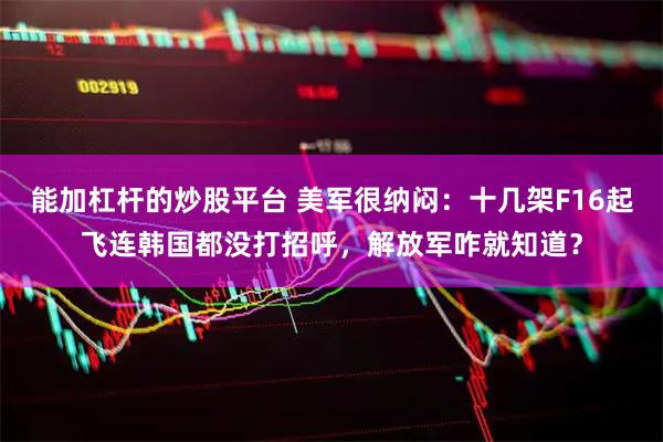 能加杠杆的炒股平台 美军很纳闷：十几架F16起飞连韩国都没打招呼，解放军咋就知道？