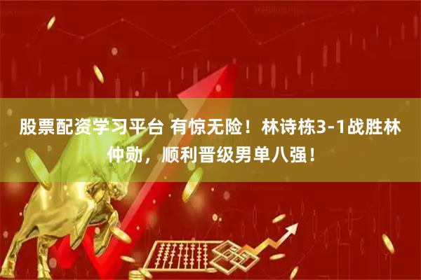 股票配资学习平台 有惊无险!林诗栋3-1战胜林仲勋,顺利晋级男单八强!