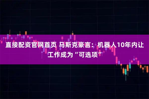 直接配资官网首页 马斯克豪言：机器人10年内让工作成为“可选项”