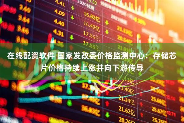 在线配资软件 国家发改委价格监测中心：存储芯片价格持续上涨并向下游传导