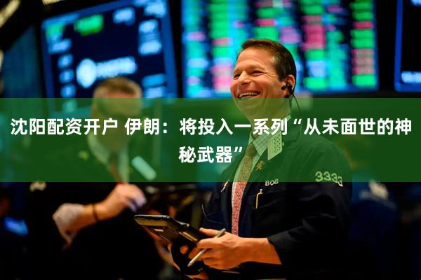 沈阳配资开户 伊朗：将投入一系列“从未面世的神秘武器”