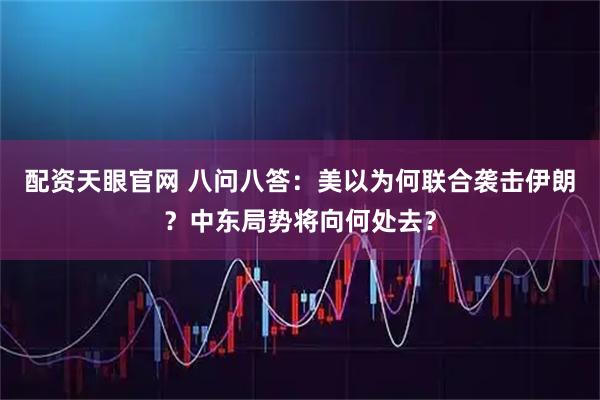 配资天眼官网 八问八答:美以为何联合袭击伊朗?中东局势将向何处去?