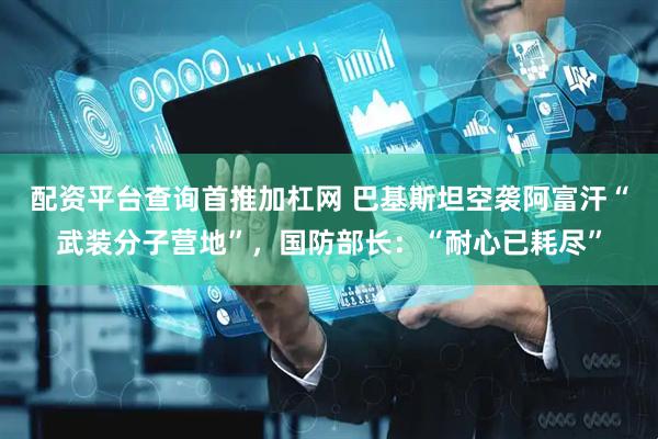 配资平台查询首推加杠网 巴基斯坦空袭阿富汗“武装分子营地”，国防部长：“耐心已耗尽”