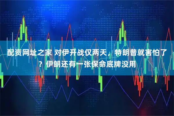 配资网址之家 对伊开战仅两天，特朗普就害怕了？伊朗还有一张保命底牌没用
