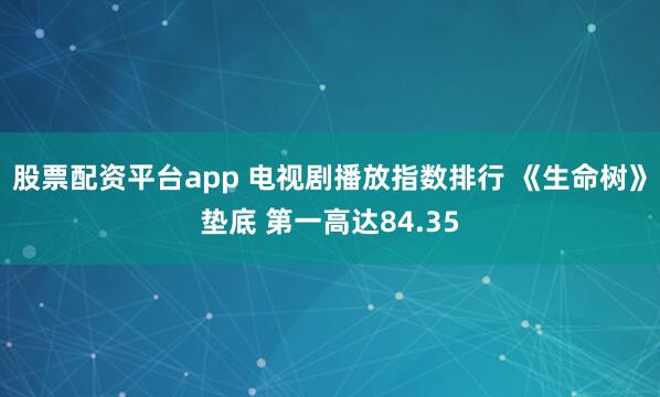 股票配资平台app 电视剧播放指数排行 《生命树》垫底 第一高达84.35